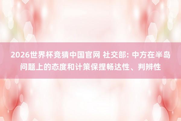 2026世界杯竞猜中国官网 社交部: 中方在半岛问题上的态度和计策保捏畅达性、判辨性