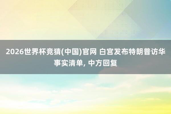2026世界杯竞猜(中国)官网 白宫发布特朗普访华事实清单, 中方回复