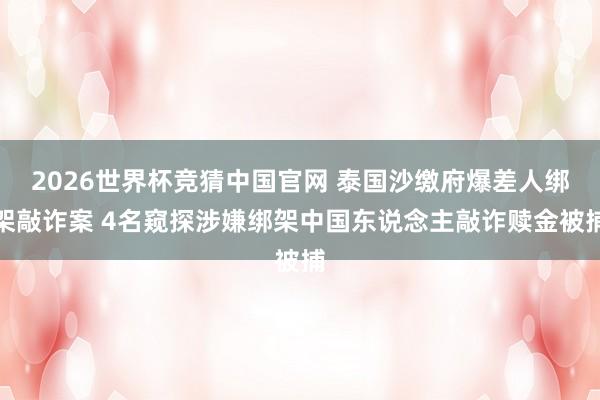 2026世界杯竞猜中国官网 泰国沙缴府爆差人绑架敲诈案 4名窥探涉嫌绑架中国东说念主敲诈赎金被捕