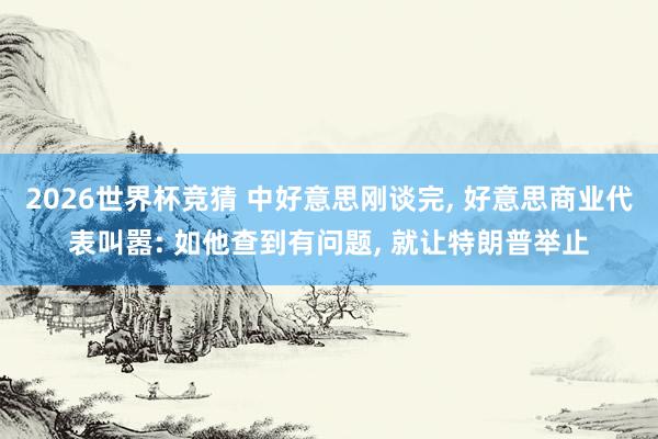 2026世界杯竞猜 中好意思刚谈完, 好意思商业代表叫嚣: 如他查到有问题, 就让特朗普举止
