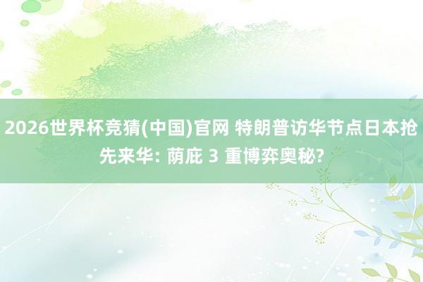 2026世界杯竞猜(中国)官网 特朗普访华节点日本抢先来华: 荫庇 3 重博弈奥秘?