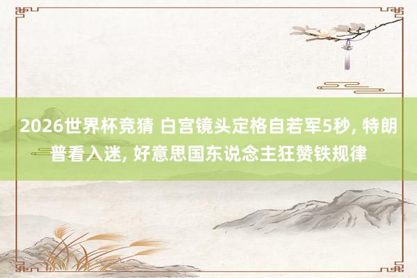 2026世界杯竞猜 白宫镜头定格自若军5秒, 特朗普看入迷, 好意思国东说念主狂赞铁规律
