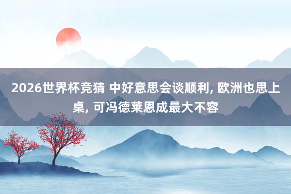 2026世界杯竞猜 中好意思会谈顺利, 欧洲也思上桌, 可冯德莱恩成最大不容