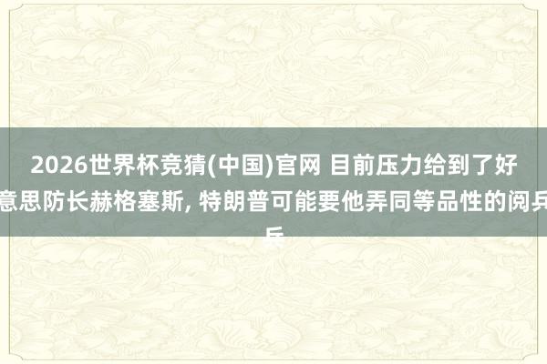 2026世界杯竞猜(中国)官网 目前压力给到了好意思防长赫格塞斯, 特朗普可能要他弄同等品性的阅兵