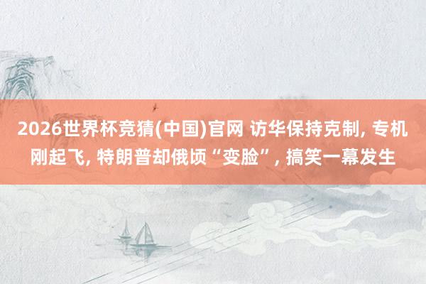 2026世界杯竞猜(中国)官网 访华保持克制, 专机刚起飞, 特朗普却俄顷“变脸”, 搞笑一幕发生