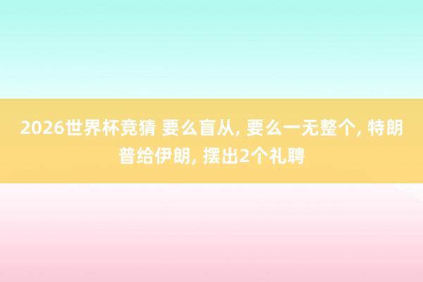 2026世界杯竞猜 要么盲从, 要么一无整个, 特朗普给伊朗, 摆出2个礼聘