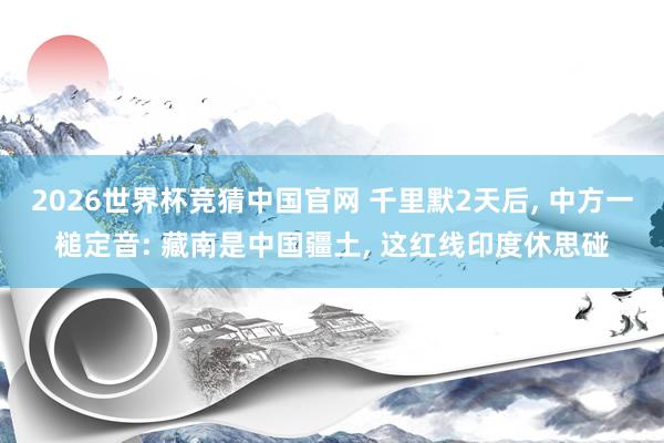 2026世界杯竞猜中国官网 千里默2天后, 中方一槌定音: 藏南是中国疆土, 这红线印度休思碰