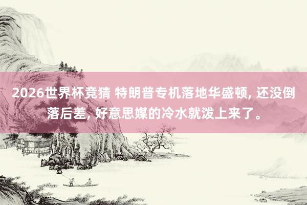 2026世界杯竞猜 特朗普专机落地华盛顿, 还没倒落后差, 好意思媒的冷水就泼上来了。