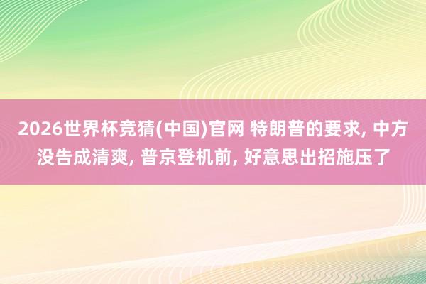 2026世界杯竞猜(中国)官网 特朗普的要求, 中方没告成清爽, 普京登机前, 好意思出招施压了