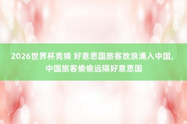 2026世界杯竞猜 好意思国旅客放浪涌入中国, 中国旅客偷偷远隔好意思国