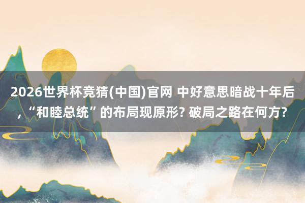 2026世界杯竞猜(中国)官网 中好意思暗战十年后, “和睦总统”的布局现原形? 破局之路在何方?