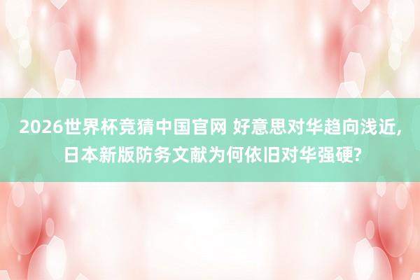 2026世界杯竞猜中国官网 好意思对华趋向浅近, 日本新版防务文献为何依旧对华强硬?