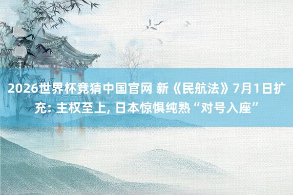 2026世界杯竞猜中国官网 新《民航法》7月1日扩充: 主权至上, 日本惊惧纯熟“对号入座”