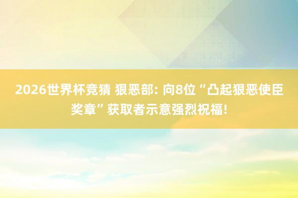 2026世界杯竞猜 狠恶部: 向8位“凸起狠恶使臣奖章”获取者示意强烈祝福!