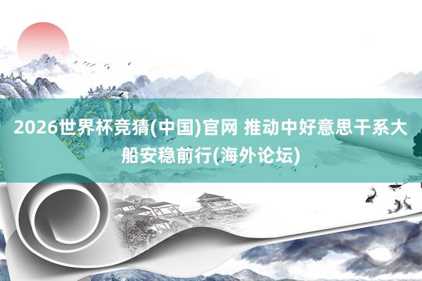 2026世界杯竞猜(中国)官网 推动中好意思干系大船安稳前行(海外论坛)
