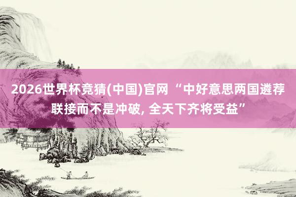 2026世界杯竞猜(中国)官网 “中好意思两国遴荐联接而不是冲破, 全天下齐将受益”