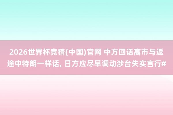 2026世界杯竞猜(中国)官网 中方回话高市与返途中特朗一样话, 日方应尽早调动涉台失实言行#