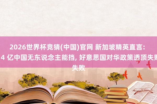 2026世界杯竞猜(中国)官网 新加坡精英直言: 14 亿中国无东说念主能挡， 好意思国对华政策透顶失败