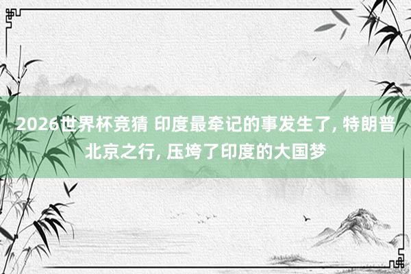 2026世界杯竞猜 印度最牵记的事发生了， 特朗普北京之行， 压垮了印度的大国梦