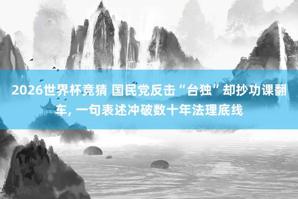 2026世界杯竞猜 国民党反击“台独”却抄功课翻车, 一句表述冲破数十年法理底线