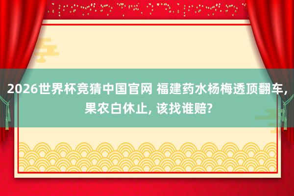 2026世界杯竞猜中国官网 福建药水杨梅透顶翻车, 果农白休止, 该找谁赔?
