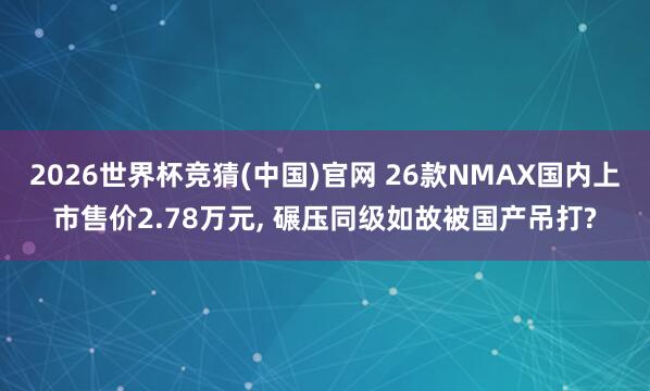 2026世界杯竞猜(中国)官网 26款NMAX国内上市售价2.78万元, 碾压同级如故被国产吊打?