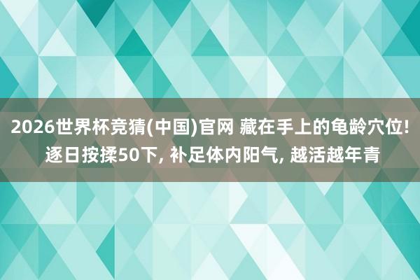 2026世界杯竞猜(中国)官网 藏在手上的龟龄穴位! 逐日按揉50下, 补足体内阳气, 越活越年青