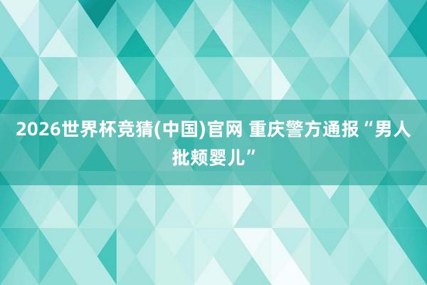 2026世界杯竞猜(中国)官网 重庆警方通报“男人批颊婴儿”