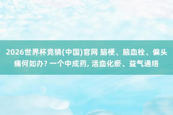 2026世界杯竞猜(中国)官网 脑梗、脑血栓、偏头痛何如办? 一个中成药, 活血化瘀、益气通络