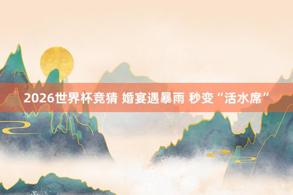 2026世界杯竞猜 婚宴遇暴雨 秒变“活水席”