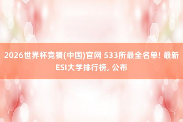 2026世界杯竞猜(中国)官网 533所最全名单! 最新ESI大学排行榜, 公布