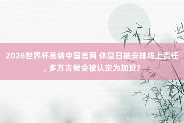 2026世界杯竞猜中国官网 休息日被安排线上责任, 多万古候会被认定为加班?