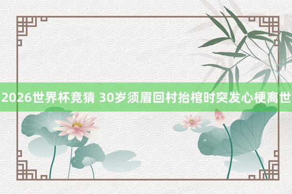 2026世界杯竞猜 30岁须眉回村抬棺时突发心梗离世