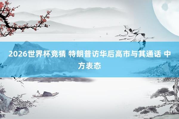 2026世界杯竞猜 特朗普访华后高市与其通话 中方表态