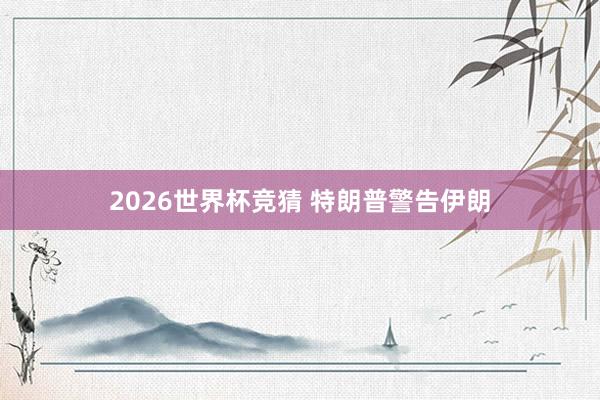 2026世界杯竞猜 特朗普警告伊朗