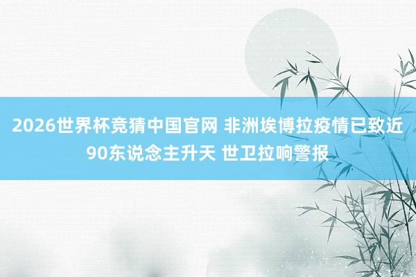 2026世界杯竞猜中国官网 非洲埃博拉疫情已致近90东说念主升天 世卫拉响警报