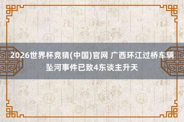 2026世界杯竞猜(中国)官网 广西环江过桥车辆坠河事件已致4东谈主升天