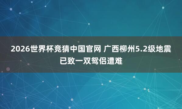 2026世界杯竞猜中国官网 广西柳州5.2级地震已致一双鸳侣遭难