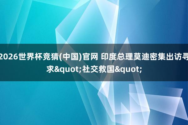 2026世界杯竞猜(中国)官网 印度总理莫迪密集出访寻求"社交救国"
