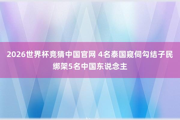 2026世界杯竞猜中国官网 4名泰国窥伺勾结子民绑架5名中国东说念主