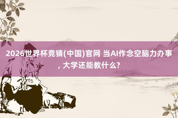 2026世界杯竞猜(中国)官网 当AI作念空脑力办事， 大学还能教什么?