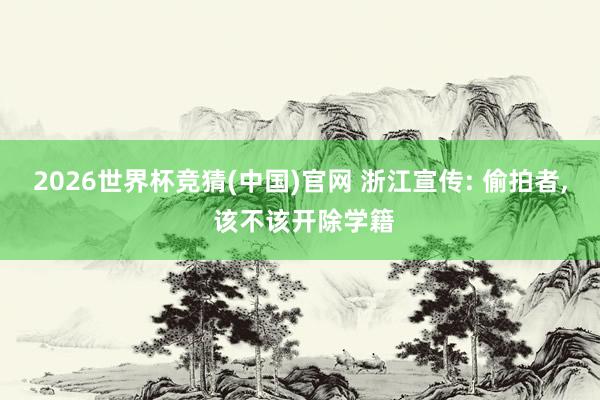 2026世界杯竞猜(中国)官网 浙江宣传: 偷拍者, 该不该开除学籍