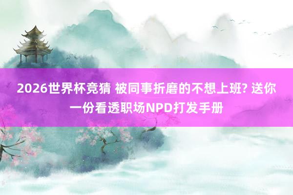 2026世界杯竞猜 被同事折磨的不想上班? 送你一份看透职场NPD打发手册