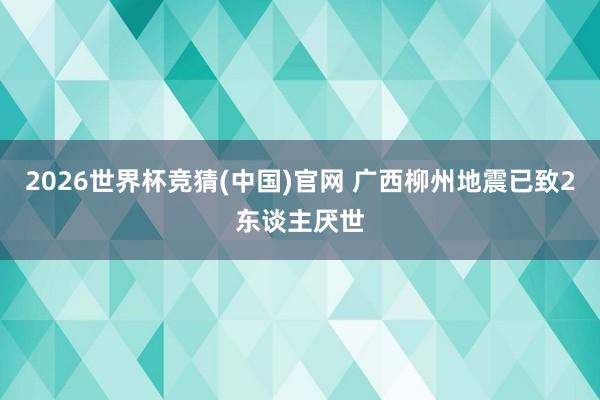 2026世界杯竞猜(中国)官网 广西柳州地震已致2东谈主厌世