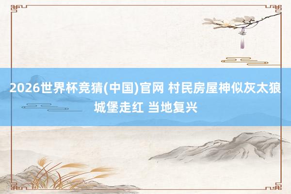 2026世界杯竞猜(中国)官网 村民房屋神似灰太狼城堡走红 当地复兴