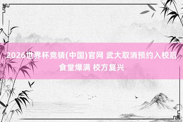 2026世界杯竞猜(中国)官网 武大取消预约入校后食堂爆满 校方复兴
