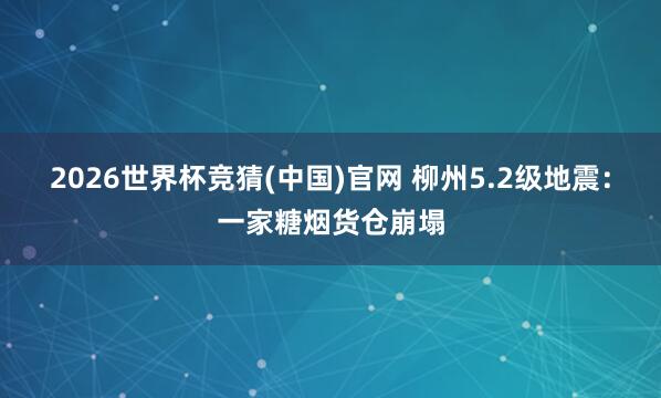 2026世界杯竞猜(中国)官网 柳州5.2级地震:一家糖烟货仓崩塌