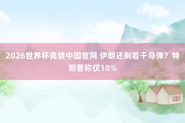 2026世界杯竞猜中国官网 伊朗还剩若干导弹？特朗普称仅18%