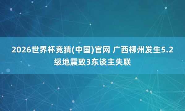 2026世界杯竞猜(中国)官网 广西柳州发生5.2级地震致3东谈主失联