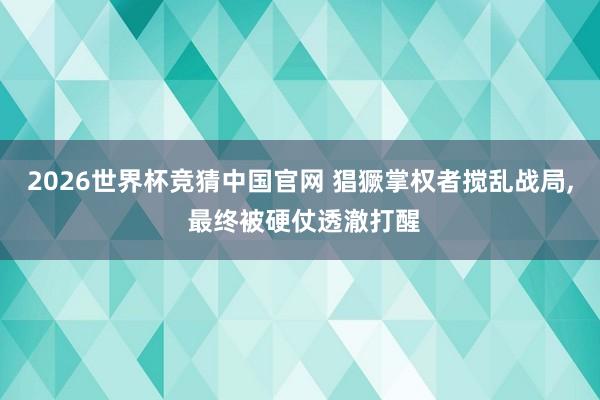 2026世界杯竞猜中国官网 猖獗掌权者搅乱战局, 最终被硬仗透澈打醒
